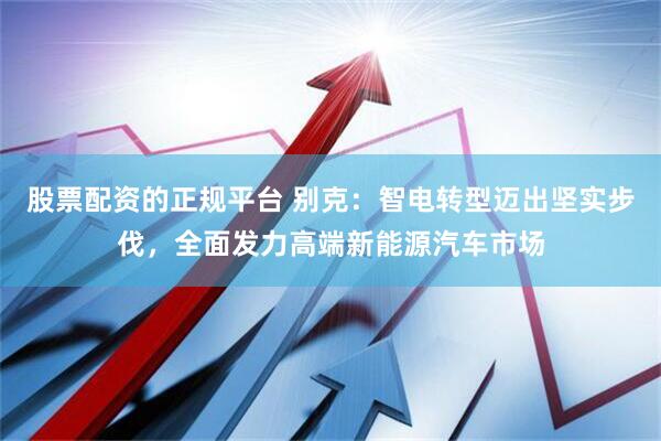 股票配资的正规平台 别克：智电转型迈出坚实步伐，全面发力高端新能源汽车市场