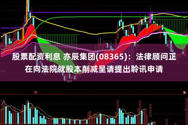 股票配资利息 亦辰集团(08365)：法律顾问正在向法院就股本削减呈请提出聆讯申请