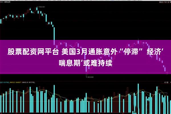 股票配资网平台 美国3月通胀意外“停滞” 经济‘喘息期’或难持续