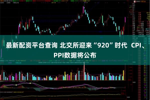 最新配资平台查询 北交所迎来“920”时代  CPI、PPI数据将公布
