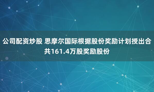 公司配资炒股 思摩尔国际根据股份奖励计划授出合共161.4万股奖励股份
