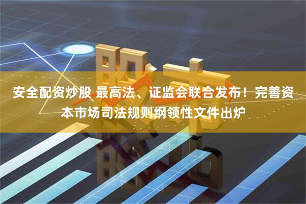 安全配资炒股 最高法、证监会联合发布！完善资本市场司法规则纲领性文件出炉