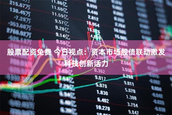 股票配资免费 今日视点：资本市场股债联动激发科技创新活力