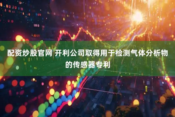 配资炒股官网 开利公司取得用于检测气体分析物的传感器专利