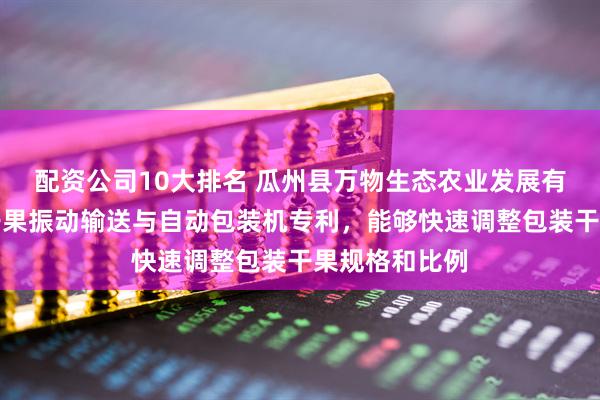 配资公司10大排名 瓜州县万物生态农业发展有限公司取得干果振动输送与自动包装机专利，能够快速调整包装干果规格和比例