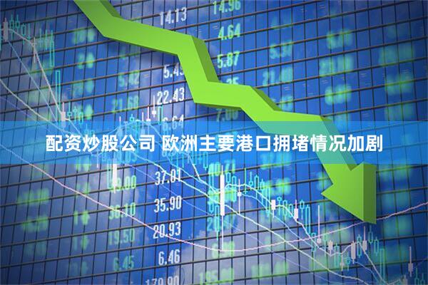 配资炒股公司 欧洲主要港口拥堵情况加剧
