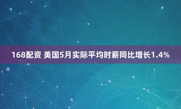 168配资 美国5月实际平均时薪同比增长1.4%