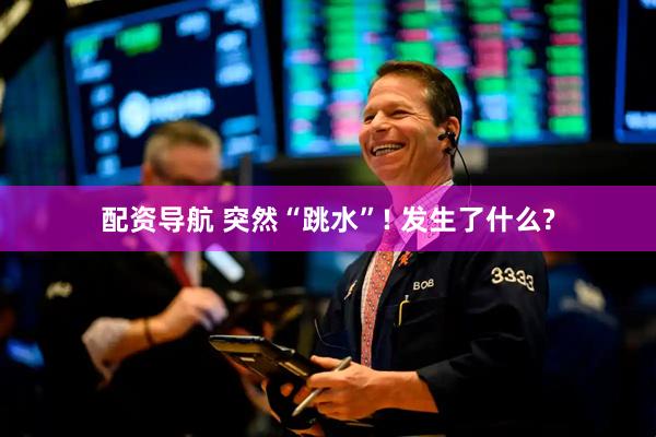配资导航 突然“跳水”! 发生了什么?