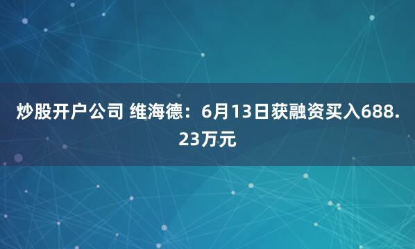 炒股开户公司 维海德：6月13日获融资买入688.23万元