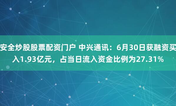 安全炒股股票配资门户 中兴通讯：6月30日获融资买入1.93亿元，占当日流入资金比例为27.31%