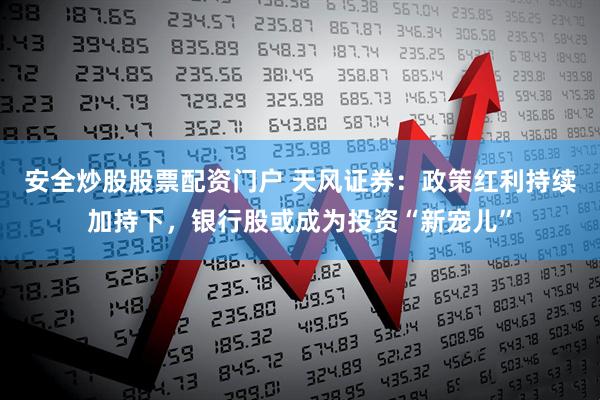 安全炒股股票配资门户 天风证券：政策红利持续加持下，银行股或成为投资“新宠儿”