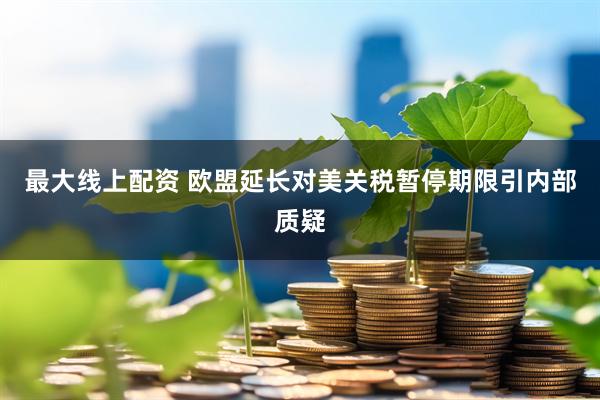 最大线上配资 欧盟延长对美关税暂停期限引内部质疑