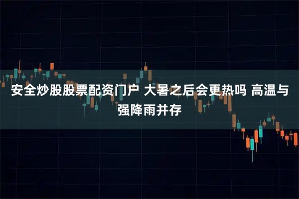 安全炒股股票配资门户 大暑之后会更热吗 高温与强降雨并存