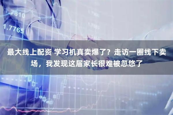 最大线上配资 学习机真卖爆了？走访一圈线下卖场，我发现这届家长很难被忽悠了