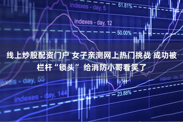 线上炒股配资门户 女子亲测网上热门挑战 成功被栏杆“锁头” 给消防小哥看笑了