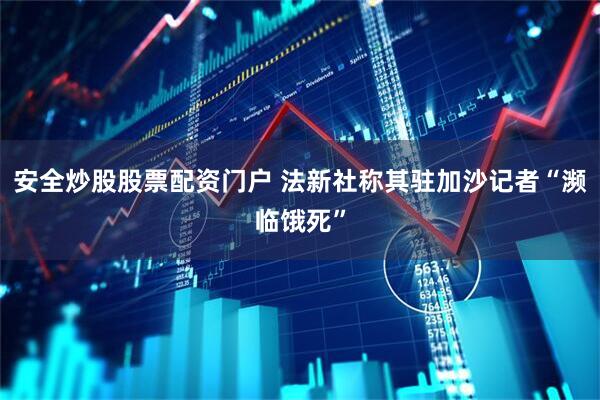 安全炒股股票配资门户 法新社称其驻加沙记者“濒临饿死”