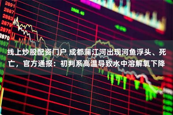 线上炒股配资门户 成都蒲江河出现河鱼浮头、死亡，官方通报：初判系高温导致水中溶解氧下降