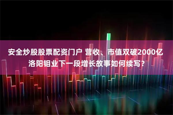 安全炒股股票配资门户 营收、市值双破2000亿 洛阳钼业下一段增长故事如何续写？