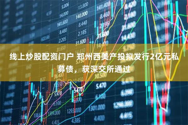 线上炒股配资门户 郑州西美产投拟发行2亿元私募债，获深交所通过