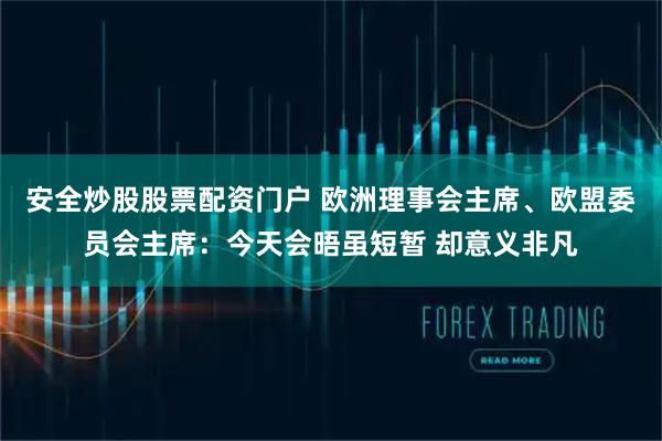 安全炒股股票配资门户 欧洲理事会主席、欧盟委员会主席：今天会晤虽短暂 却意义非凡
