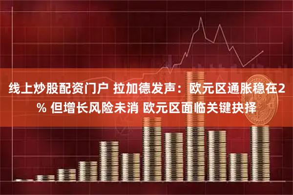 线上炒股配资门户 拉加德发声：欧元区通胀稳在2% 但增长风险未消 欧元区面临关键抉择