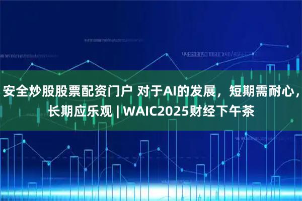 安全炒股股票配资门户 对于AI的发展，短期需耐心，长期应乐观 | WAIC2025财经下午茶