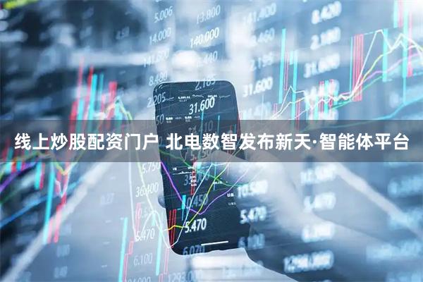 线上炒股配资门户 北电数智发布新天·智能体平台