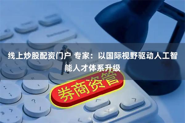 线上炒股配资门户 专家：以国际视野驱动人工智能人才体系升级