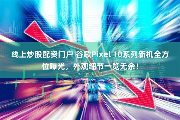 线上炒股配资门户 谷歌Pixel 10系列新机全方位曝光，外观细节一览无余！