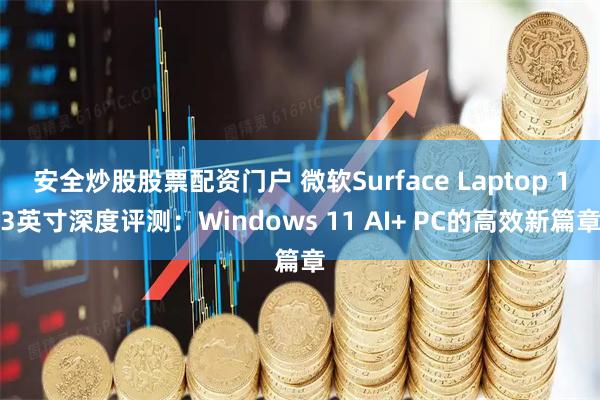 安全炒股股票配资门户 微软Surface Laptop 13英寸深度评测：Windows 11 AI+ PC的高效新篇章