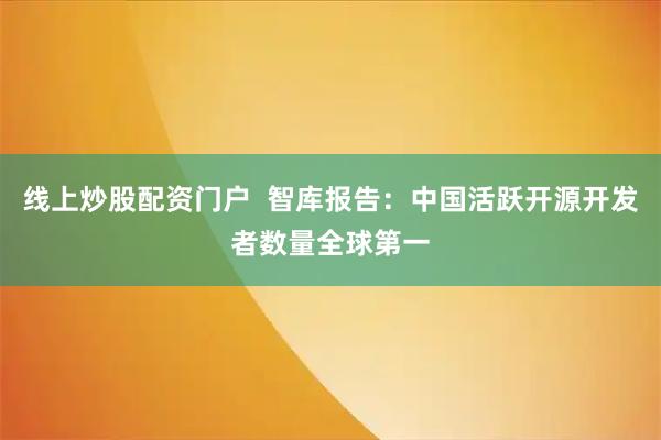 线上炒股配资门户  智库报告：中国活跃开源开发者数量全球第一