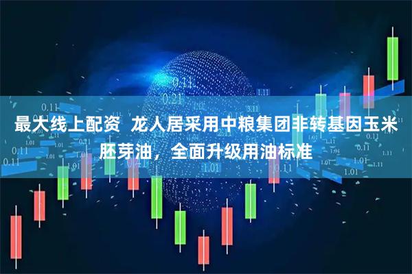 最大线上配资  龙人居采用中粮集团非转基因玉米胚芽油，全面升级用油标准