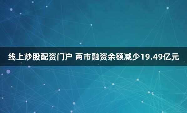 线上炒股配资门户 两市融资余额减少19.49亿元
