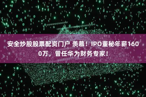 安全炒股股票配资门户 羡慕！IPO董秘年薪1600万，曾任华为财务专家！