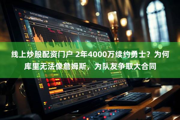 线上炒股配资门户 2年4000万续约勇士？为何库里无法像詹姆斯，为队友争取大合同