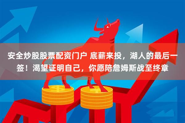 安全炒股股票配资门户 底薪来投，湖人的最后一签！渴望证明自己，你愿陪詹姆斯战至终章