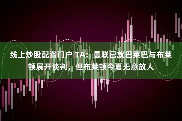 线上炒股配资门户 TA：曼联已就巴莱巴与布莱顿展开谈判，但布莱顿今夏无意放人
