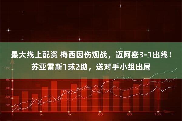 最大线上配资 梅西因伤观战，迈阿密3-1出线！苏亚雷斯1球2助，送对手小组出局