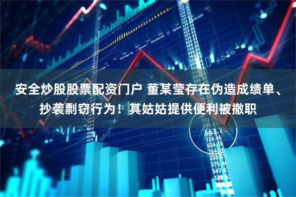 安全炒股股票配资门户 董某莹存在伪造成绩单、抄袭剽窃行为！其姑姑提供便利被撤职