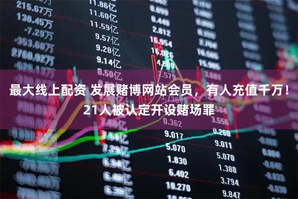 最大线上配资 发展赌博网站会员，有人充值千万！21人被认定开设赌场罪