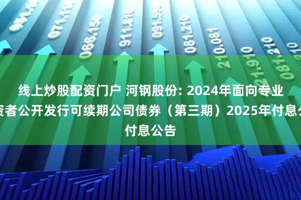 线上炒股配资门户 河钢股份: 2024年面向专业投资者公开发行可续期公司债券(第三期)2025年付息公告