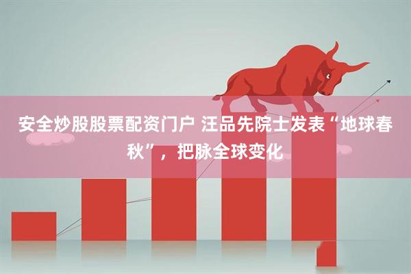 安全炒股股票配资门户 汪品先院士发表“地球春秋”，把脉全球变化