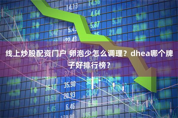 线上炒股配资门户 卵泡少怎么调理？dhea哪个牌子好排行榜？
