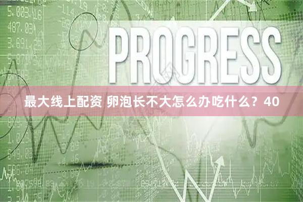 最大线上配资 卵泡长不大怎么办吃什么？40