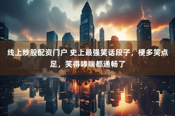 线上炒股配资门户 史上最强笑话段子，梗多笑点足，笑得哮喘都通畅了