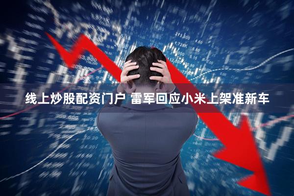 线上炒股配资门户 雷军回应小米上架准新车