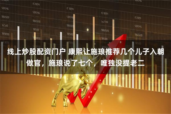 线上炒股配资门户 康熙让施琅推荐几个儿子入朝做官，施琅说了七个，唯独没提老二