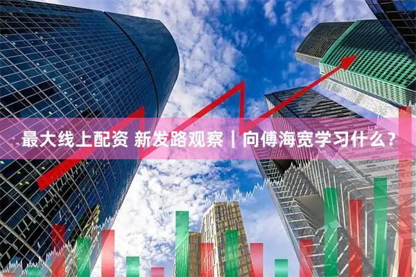 最大线上配资 新发路观察|向傅海宽学习什么?