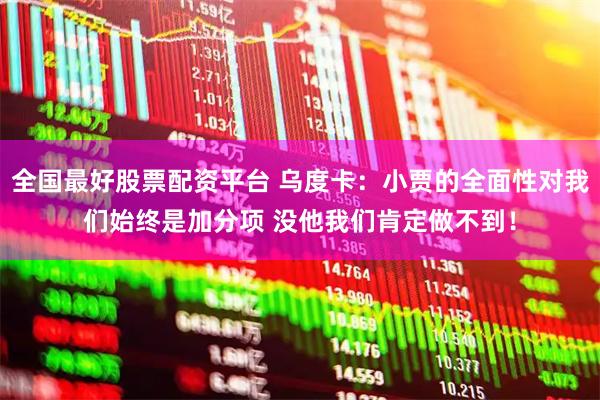 全国最好股票配资平台 乌度卡：小贾的全面性对我们始终是加分项 没他我们肯定做不到！