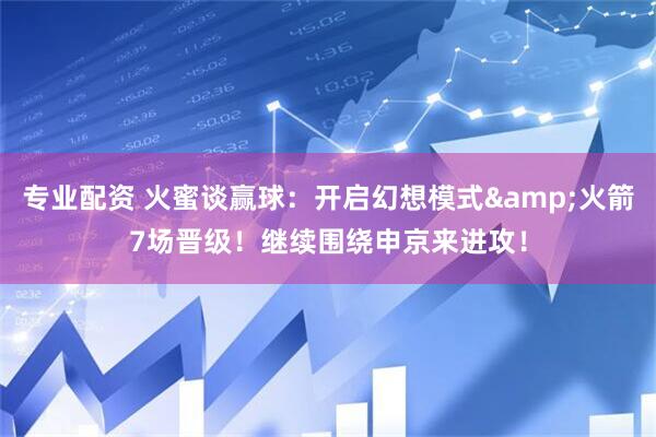 专业配资 火蜜谈赢球：开启幻想模式&火箭7场晋级！继续围绕申京来进攻！